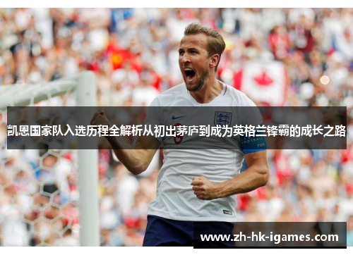凯恩国家队入选历程全解析从初出茅庐到成为英格兰锋霸的成长之路 凯恩国家队入选历程全解析从初出茅庐到成为英格兰锋霸的成长之路