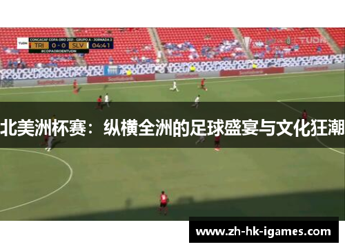北美洲杯赛:纵横全洲的足球盛宴与文化狂潮 北美洲杯赛:纵横全洲的足球盛宴与文化狂潮