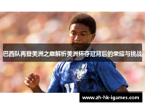巴西队再登美洲之巅解析美洲杯夺冠背后的荣耀与挑战 巴西队再登美洲之巅解析美洲杯夺冠背后的荣耀与挑战