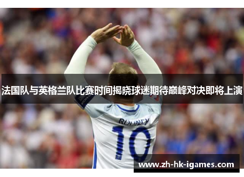 法国队与英格兰队比赛时间揭晓球迷期待巅峰对决即将上演