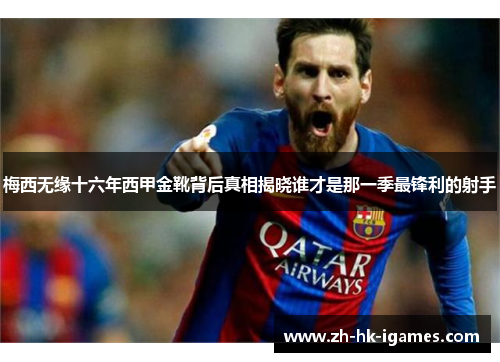 梅西无缘十六年西甲金靴背后真相揭晓谁才是那一季最锋利的射手 梅西无缘十六年西甲金靴背后真相揭晓谁才是那一季最锋利的射手