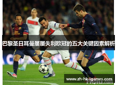 巴黎圣日耳曼屡屡失利欧冠的五大关键因素解析