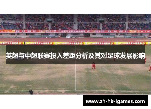 英超与中超联赛投入差距分析及其对足球发展影响 英超与中超联赛投入差距分析及其对足球发展影响