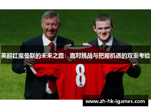 英超红魔曼联的未来之路:面对挑战与把握机遇的双重考验 英超红魔曼联的未来之路:面对挑战与把握机遇的双重考验