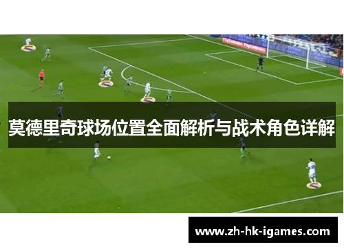 莫德里奇球场位置全面解析与战术角色详解