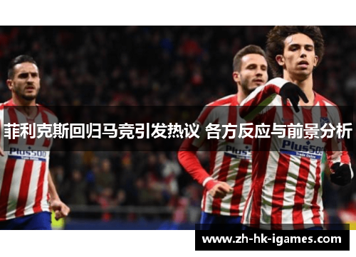 菲利克斯回归马竞引发热议 各方反应与前景分析 菲利克斯回归马竞引发热议 各方反应与前景分析