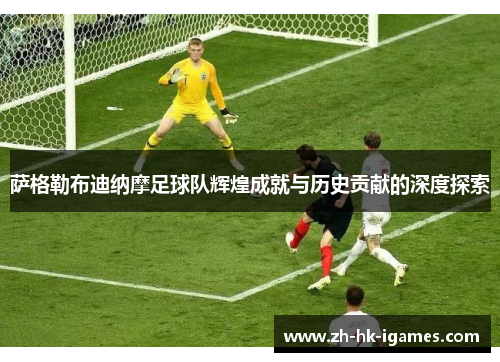 萨格勒布迪纳摩足球队辉煌成就与历史贡献的深度探索 萨格勒布迪纳摩足球队辉煌成就与历史贡献的深度探索