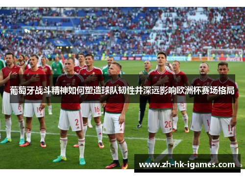 葡萄牙战斗精神如何塑造球队韧性并深远影响欧洲杯赛场格局 葡萄牙战斗精神如何塑造球队韧性并深远影响欧洲杯赛场格局
