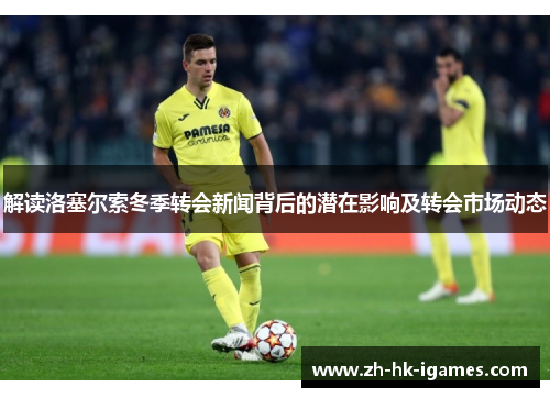 解读洛塞尔索冬季转会新闻背后的潜在影响及转会市场动态 解读洛塞尔索冬季转会新闻背后的潜在影响及转会市场动态