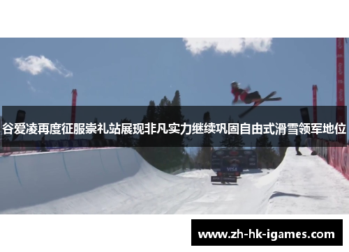 谷爱凌再度征服崇礼站展现非凡实力继续巩固自由式滑雪领军地位