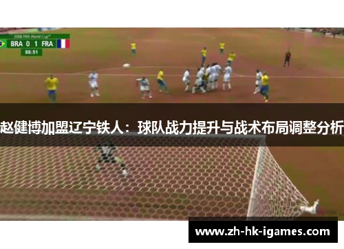 赵健博加盟辽宁铁人:球队战力提升与战术布局调整分析 赵健博加盟辽宁铁人:球队战力提升与战术布局调整分析