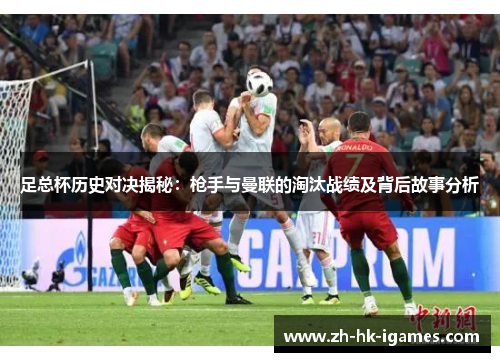 足总杯历史对决揭秘:枪手与曼联的淘汰战绩及背后故事分析 足总杯历史对决揭秘:枪手与曼联的淘汰战绩及背后故事分析