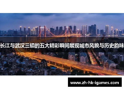 长江与武汉三镇的五大精彩瞬间展现城市风貌与历史韵味 长江与武汉三镇的五大精彩瞬间展现城市风貌与历史韵味