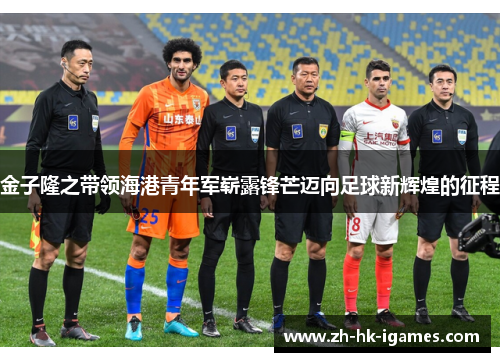 金子隆之带领海港青年军崭露锋芒迈向足球新辉煌的征程 金子隆之带领海港青年军崭露锋芒迈向足球新辉煌的征程