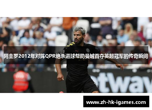 阿圭罗2012年对阵QPR绝杀进球帮助曼城首夺英超冠军的传奇瞬间 阿圭罗2012年对阵QPR绝杀进球帮助曼城首夺英超冠军的传奇瞬间