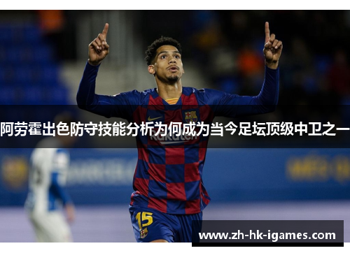 阿劳霍出色防守技能分析为何成为当今足坛顶级中卫之一 阿劳霍出色防守技能分析为何成为当今足坛顶级中卫之一