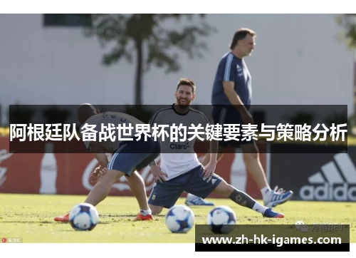 阿根廷队备战世界杯的关键要素与策略分析 阿根廷队备战世界杯的关键要素与策略分析