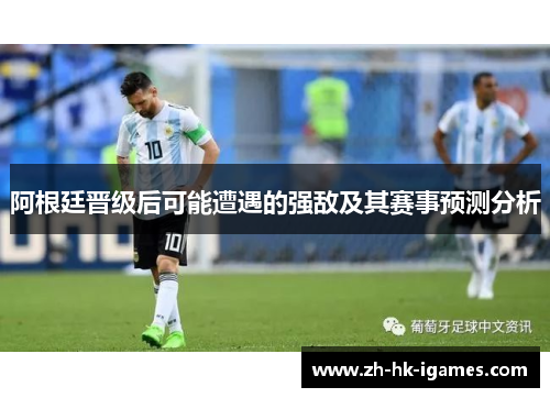 阿根廷晋级后可能遭遇的强敌及其赛事预测分析 阿根廷晋级后可能遭遇的强敌及其赛事预测分析