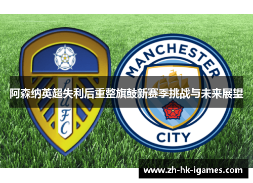 阿森纳英超失利后重整旗鼓新赛季挑战与未来展望 阿森纳英超失利后重整旗鼓新赛季挑战与未来展望