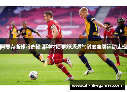 阿贾克斯球服选择哪种材质更舒适透气耐磨兼顾运动表现 阿贾克斯球服选择哪种材质更舒适透气耐磨兼顾运动表现