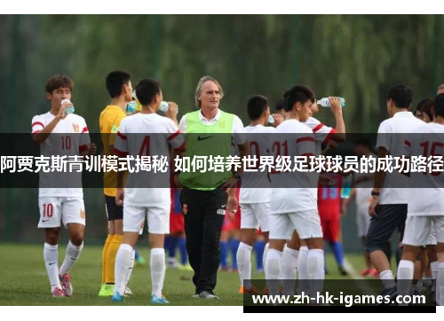 阿贾克斯青训模式揭秘 如何培养世界级足球球员的成功路径 阿贾克斯青训模式揭秘 如何培养世界级足球球员的成功路径