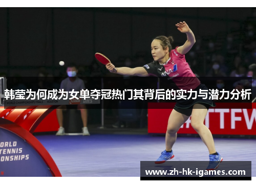 韩莹为何成为女单夺冠热门其背后的实力与潜力分析 韩莹为何成为女单夺冠热门其背后的实力与潜力分析