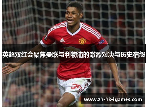 英超双红会聚焦曼联与利物浦的激烈对决与历史宿怨