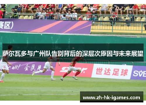 萨尔瓦多与广州队告别背后的深层次原因与未来展望