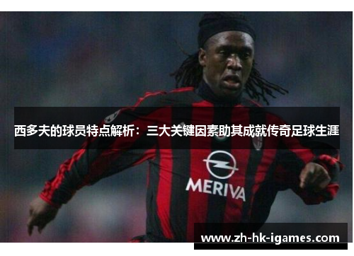西多夫的球员特点解析：三大关键因素助其成就传奇足球生涯