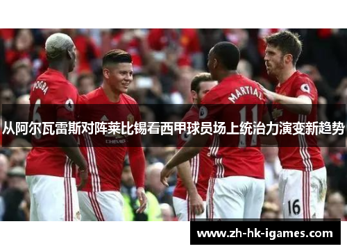 从阿尔瓦雷斯对阵莱比锡看西甲球员场上统治力演变新趋势 从阿尔瓦雷斯对阵莱比锡看西甲球员场上统治力演变新趋势