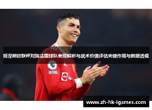 努涅斯欧联杯对阵法国球队表现解析与战术价值评估关键作用与数据透视 努涅斯欧联杯对阵法国球队表现解析与战术价值评估关键作用与数据透视