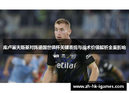 库卢塞夫斯基对阵德国世俱杯关键表现与战术价值解析全面影响