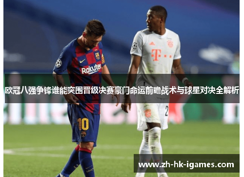欧冠八强争锋谁能突围晋级决赛豪门命运前瞻战术与球星对决全解析 欧冠八强争锋谁能突围晋级决赛豪门命运前瞻战术与球星对决全解析