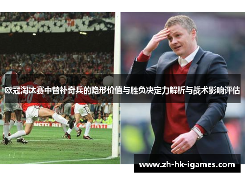 欧冠淘汰赛中替补奇兵的隐形价值与胜负决定力解析与战术影响评估 欧冠淘汰赛中替补奇兵的隐形价值与胜负决定力解析与战术影响评估