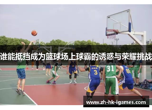 谁能抵挡成为篮球场上球霸的诱惑与荣耀挑战 谁能抵挡成为篮球场上球霸的诱惑与荣耀挑战