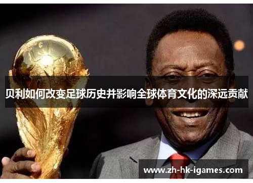 贝利如何改变足球历史并影响全球体育文化的深远贡献 贝利如何改变足球历史并影响全球体育文化的深远贡献