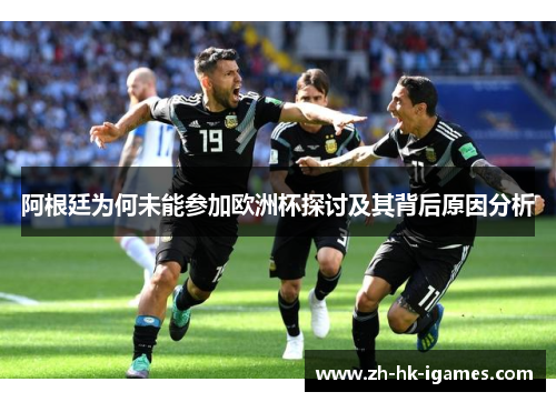 阿根廷为何未能参加欧洲杯探讨及其背后原因分析 阿根廷为何未能参加欧洲杯探讨及其背后原因分析
