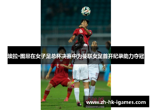 埃拉·图恩在女子足总杯决赛中为曼联女足首开纪录助力夺冠