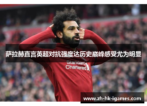 萨拉赫直言英超对抗强度达历史巅峰感受尤为明显