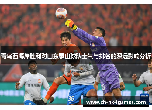 青岛西海岸胜利对山东泰山球队士气与排名的深远影响分析