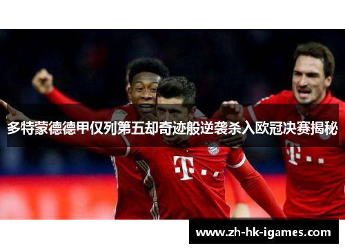 多特蒙德德甲仅列第五却奇迹般逆袭杀入欧冠决赛揭秘 多特蒙德德甲仅列第五却奇迹般逆袭杀入欧冠决赛揭秘