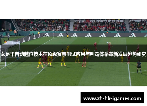 女足半自动越位技术在顶级赛事测试应用与判罚体系革新发展趋势研究