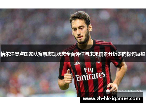 恰尔汗奥卢国家队赛事表现状态全面评估与未来前景分析走向探讨展望 恰尔汗奥卢国家队赛事表现状态全面评估与未来前景分析走向探讨展望